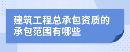 建筑工程總承包資質的承包范圍有哪些