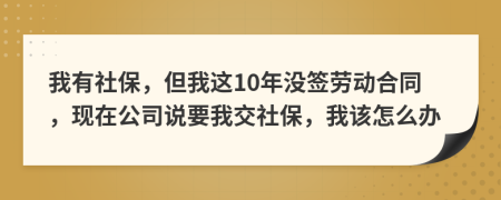 我有社保，但我這10年沒簽勞動合同，現(xiàn)在公司說要我交社保，我該怎么辦