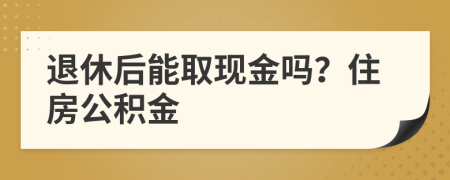 退休后能取現(xiàn)金嗎？住房公積金