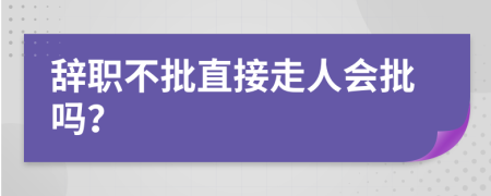 辭職不批直接走人會批嗎？