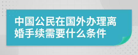 中國公民在國外辦理離婚手續(xù)需要什么條件