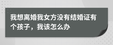 我想離婚我女方?jīng)]有結(jié)婚證有個孩子，我該怎么辦