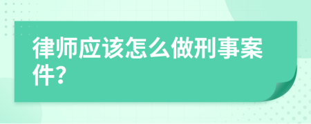 律師應(yīng)該怎么做刑事案件？