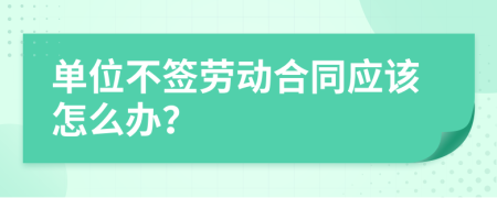 單位不簽勞動合同應該怎么辦？