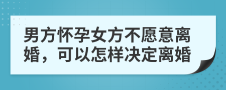 男方懷孕女方不愿意離婚，可以怎樣決定離婚