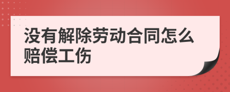 沒有解除勞動(dòng)合同怎么賠償工傷