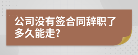 公司沒有簽合同辭職了多久能走?