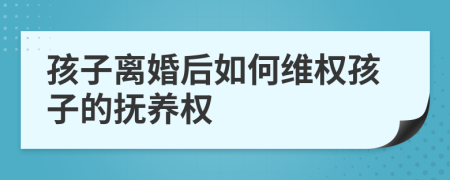 孩子離婚后如何維權(quán)孩子的撫養(yǎng)權(quán)