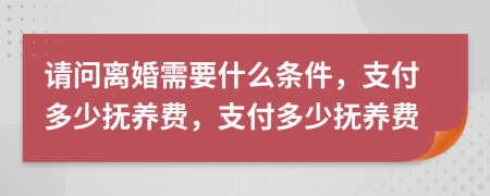 請問離婚需要什么條件，支付多少撫養(yǎng)費(fèi)，支付多少撫養(yǎng)費(fèi)