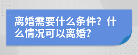 離婚需要什么條件？什么情況可以離婚？