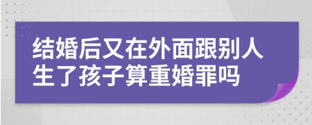 結(jié)婚后又在外面跟別人生了孩子算重婚罪嗎