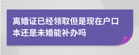 離婚證已經(jīng)領(lǐng)取但是現(xiàn)在戶口本還是未婚能補(bǔ)辦嗎