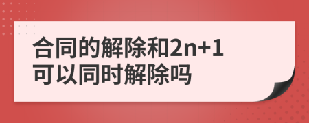 合同的解除和2n+1可以同時解除嗎