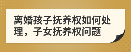離婚孩子撫養(yǎng)權(quán)如何處理，子女撫養(yǎng)權(quán)問(wèn)題