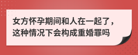 女方懷孕期間和人在一起了，這種情況下會構成重婚罪嗎