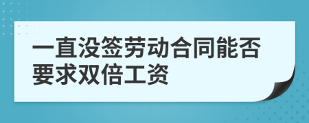 一直沒(méi)簽勞動(dòng)合同能否要求雙倍工資
