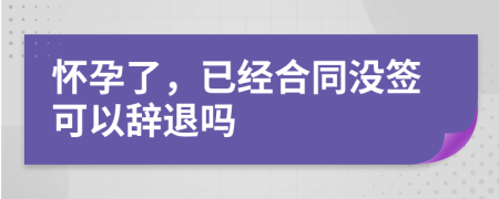 懷孕了，已經(jīng)合同沒(méi)簽可以辭退嗎