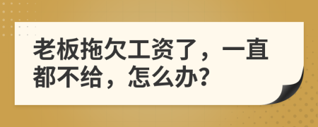 老板拖欠工資了，一直都不給，怎么辦？