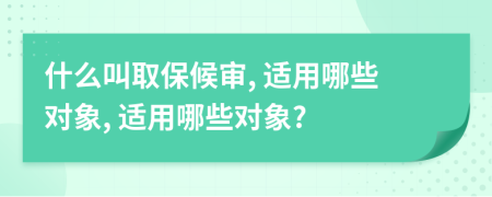 什么叫取保候審, 適用哪些對象, 適用哪些對象?