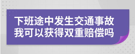 下班途中發(fā)生交通事故我可以獲得雙重賠償嗎