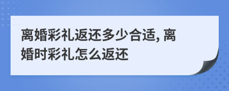離婚彩禮返還多少合適, 離婚時彩禮怎么返還