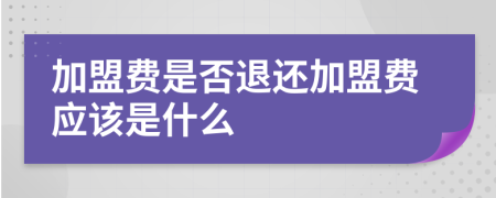加盟費是否退還加盟費應(yīng)該是什么
