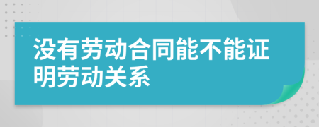 沒(méi)有勞動(dòng)合同能不能證明勞動(dòng)關(guān)系