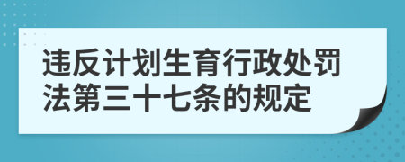 違反計(jì)劃生育行政處罰法第三十七條的規(guī)定