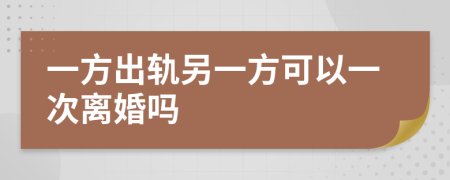 一方出軌另一方可以一次離婚嗎