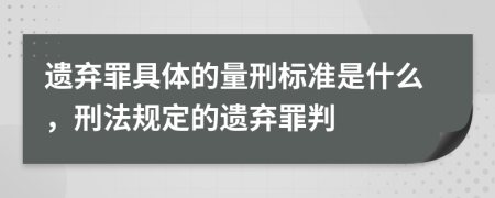 遺棄罪具體的量刑標(biāo)準(zhǔn)是什么，刑法規(guī)定的遺棄罪判