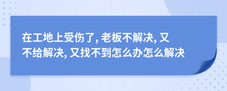在工地上受傷了, 老板不解決, 又不給解決, 又找不到怎么辦怎么解決