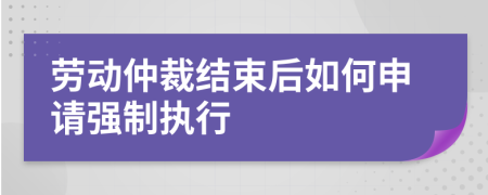 勞動仲裁結(jié)束后如何申請強制執(zhí)行