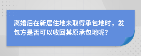 離婚后在新居住地未取得承包地時(shí)，發(fā)包方是否可以收回其原承包地呢？
