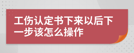 工傷認(rèn)定書(shū)下來(lái)以后下一步該怎么操作