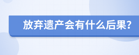 放棄遺產(chǎn)會(huì)有什么后果？