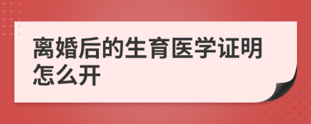 離婚后的生育醫(yī)學(xué)證明怎么開