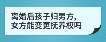 離婚后孩子歸男方, 女方能變更撫養(yǎng)權(quán)嗎
