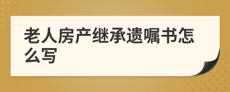 老人房產(chǎn)繼承遺囑書怎么寫