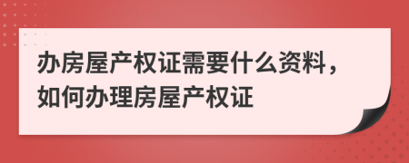 辦房屋產(chǎn)權(quán)證需要什么資料，如何辦理房屋產(chǎn)權(quán)證