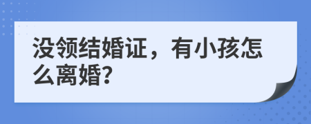 沒領(lǐng)結(jié)婚證，有小孩怎么離婚？