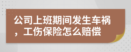 公司上班期間發(fā)生車禍，工傷保險怎么賠償