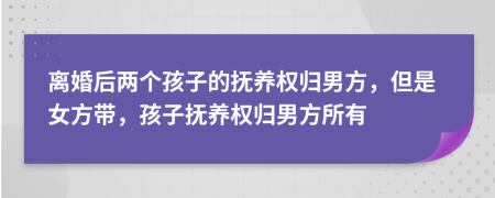離婚后兩個孩子的撫養(yǎng)權(quán)歸男方，但是女方帶，孩子撫養(yǎng)權(quán)歸男方所有