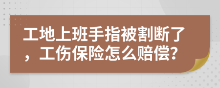 工地上班手指被割斷了，工傷保險怎么賠償？