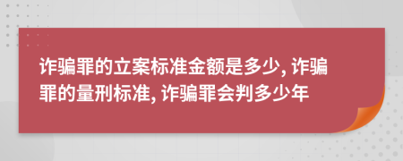 詐騙罪的立案標(biāo)準(zhǔn)金額是多少, 詐騙罪的量刑標(biāo)準(zhǔn), 詐騙罪會判多少年