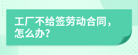 工廠(chǎng)不給簽勞動(dòng)合同，怎么辦？