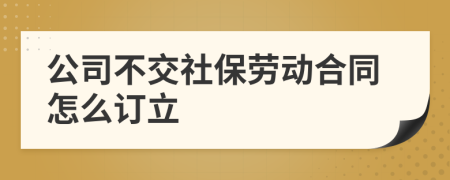 公司不交社保勞動合同怎么訂立