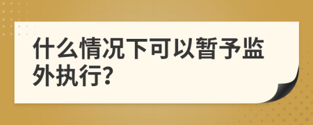 什么情況下可以暫予監(jiān)外執(zhí)行？