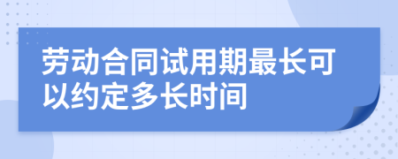 勞動合同試用期最長可以約定多長時間