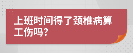上班時間得了頸椎病算工傷嗎？