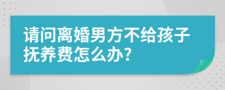 請(qǐng)問離婚男方不給孩子撫養(yǎng)費(fèi)怎么辦?